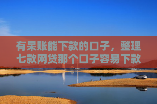 有呆账能下款的口子，整理七款网贷那个口子容易下款