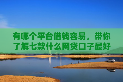 有哪个平台借钱容易，带你了解七款什么网贷口子最好下款