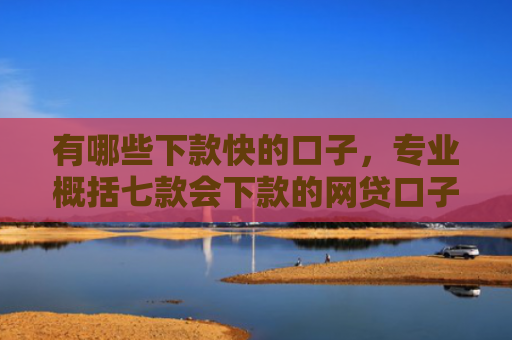 有哪些下款快的口子，专业概括七款会下款的网贷口子