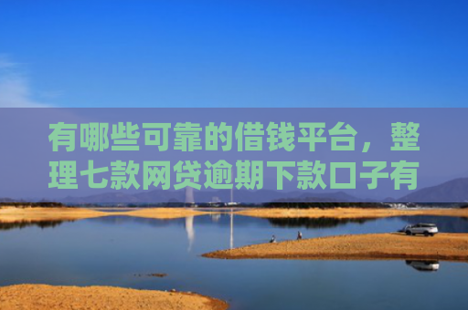 有哪些可靠的借钱平台，整理七款网贷逾期下款口子有