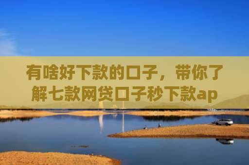 有啥好下款的口子，带你了解七款网贷口子秒下款app