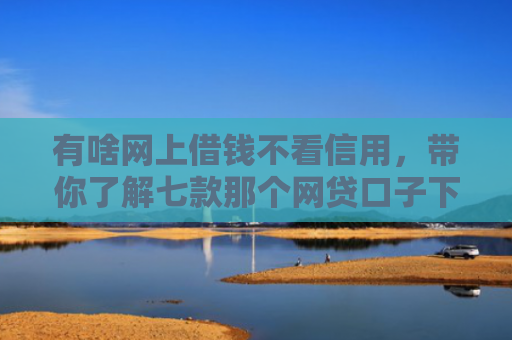 有啥网上借钱不看信用，带你了解七款那个网贷口子下款多