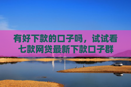 有好下款的口子吗，试试看七款网贷最新下款口子群