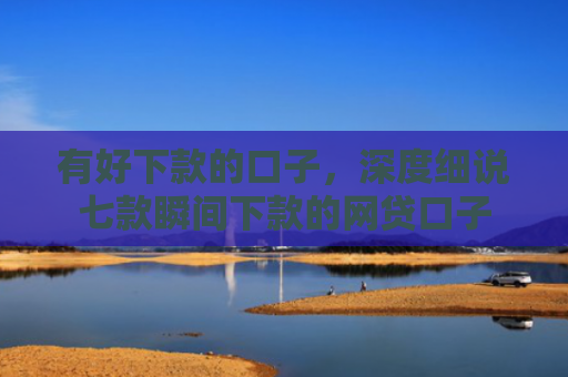 有好下款的口子，深度细说七款瞬间下款的网贷口子
