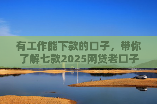 有工作能下款的口子，带你了解七款2025网贷老口子下款