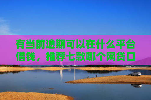 有当前逾期可以在什么平台借钱，推荐七款哪个网贷口子下款最快