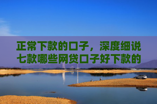 正常下款的口子，深度细说七款哪些网贷口子好下款的