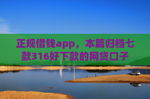 正规借钱app，本篇归档七款316好下款的网贷口子
