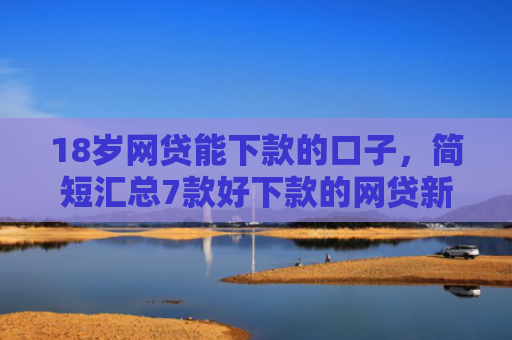 18岁网贷能下款的口子，简短汇总7款好下款的网贷新口子