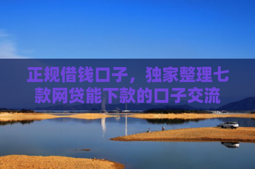 正规借钱口子，独家整理七款网贷能下款的口子交流