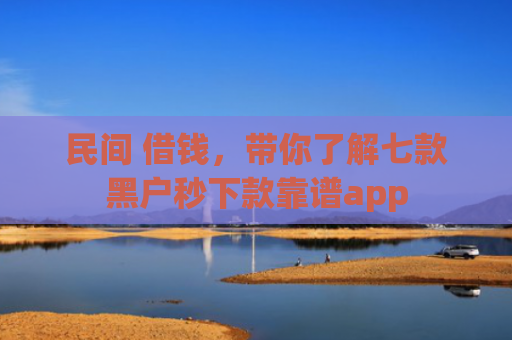 民间 借钱，带你了解七款黑户秒下款靠谱app
