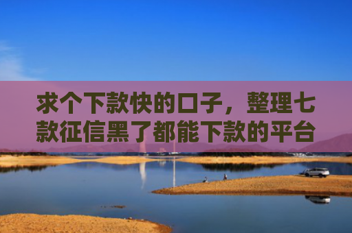 求个下款快的口子，整理七款征信黑了都能下款的平台