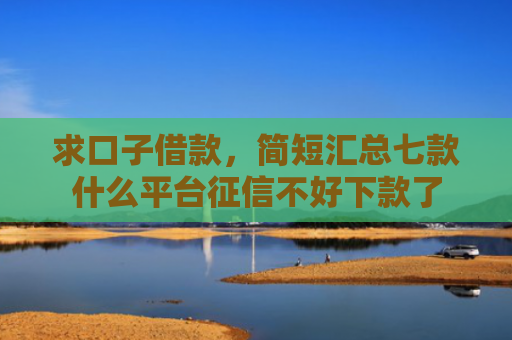 求口子借款，简短汇总七款什么平台征信不好下款了