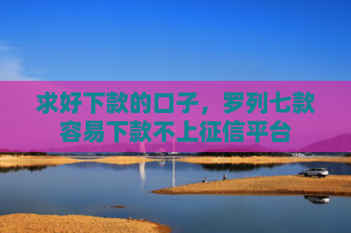 求好下款的口子，罗列七款容易下款不上征信平台