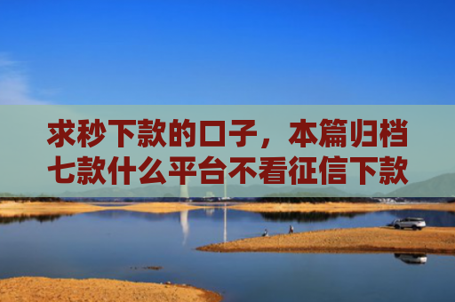 求秒下款的口子，本篇归档七款什么平台不看征信下款快