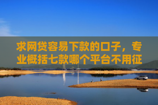 求网贷容易下款的口子，专业概括七款哪个平台不用征信下款快
