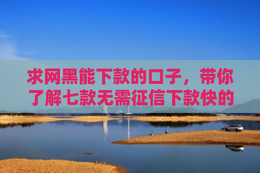 求网黑能下款的口子，带你了解七款无需征信下款快的平台