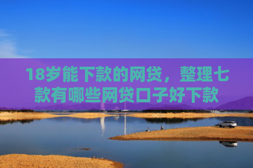 18岁能下款的网贷，整理七款有哪些网贷口子好下款