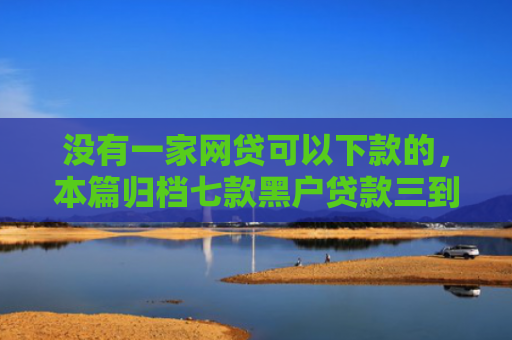 没有一家网贷可以下款的，本篇归档七款黑户贷款三到五天下款