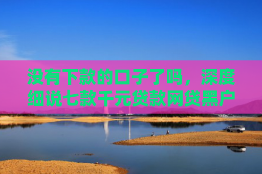 没有下款的口子了吗，深度细说七款千元贷款网贷黑户下款