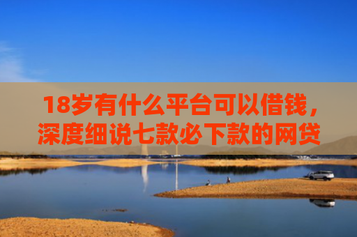 18岁有什么平台可以借钱，深度细说七款必下款的网贷黑口子
