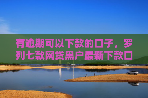 有逾期可以下款的口子，罗列七款网贷黑户最新下款口子