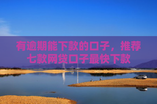 有逾期能下款的口子，推荐七款网贷口子最快下款