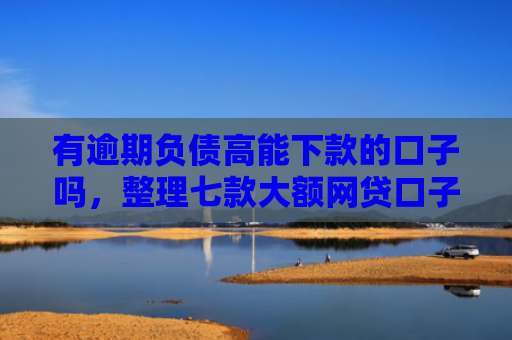 有逾期负债高能下款的口子吗，整理七款大额网贷口子好下款