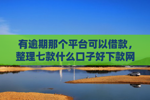 有逾期那个平台可以借款，整理七款什么口子好下款网贷