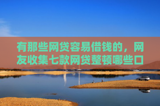 有那些网贷容易借钱的，网友收集七款网贷整顿哪些口子下款