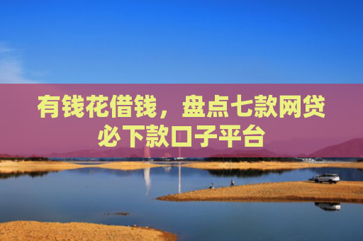 有钱花借钱，盘点七款网贷必下款口子平台