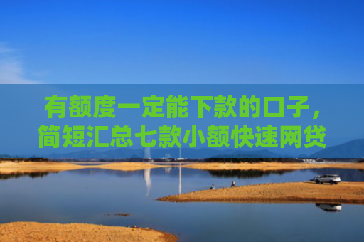有额度一定能下款的口子，简短汇总七款小额快速网贷下款口子