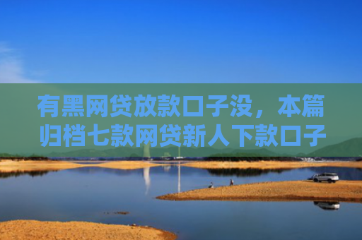 有黑网贷放款口子没，本篇归档七款网贷新人下款口子