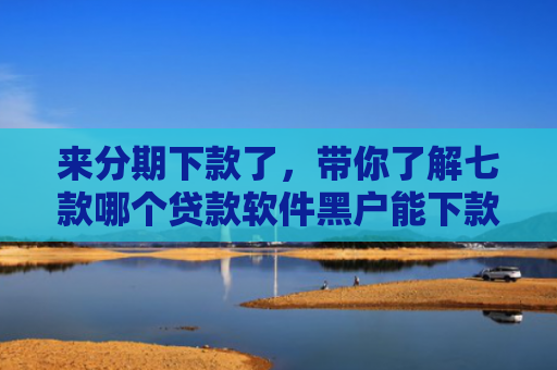 来分期下款了，带你了解七款哪个贷款软件黑户能下款