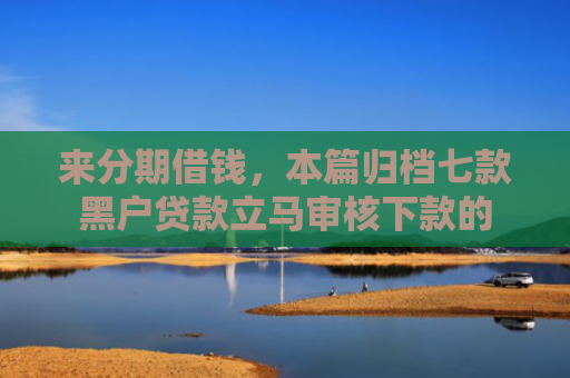 来分期借钱，本篇归档七款黑户贷款立马审核下款的
