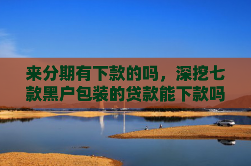 来分期有下款的吗，深挖七款黑户包装的贷款能下款吗