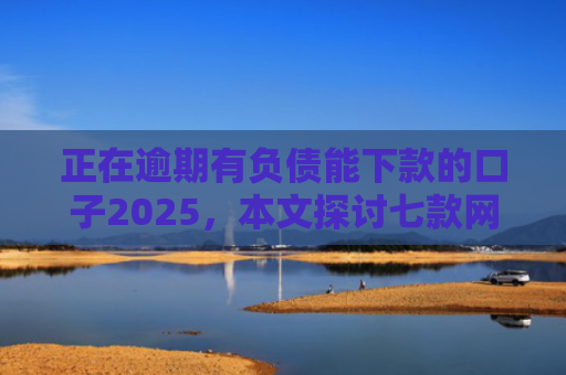 正在逾期有负债能下款的口子2025，本文探讨七款网贷最新下款口子秒批