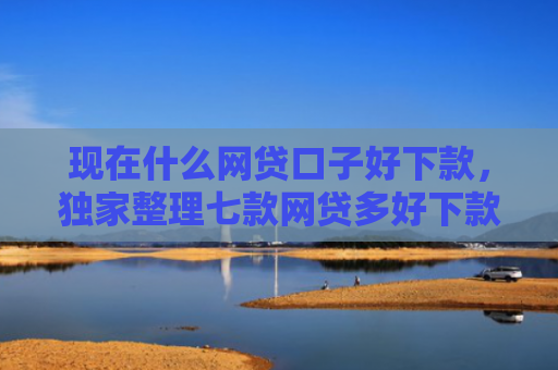 现在什么网贷口子好下款，独家整理七款网贷多好下款的口子