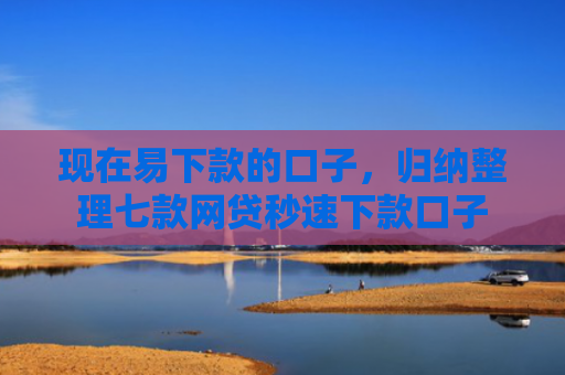 现在易下款的口子，归纳整理七款网贷秒速下款口子