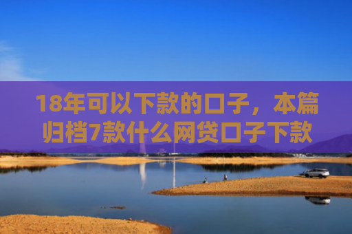 18年可以下款的口子，本篇归档7款什么网贷口子下款多