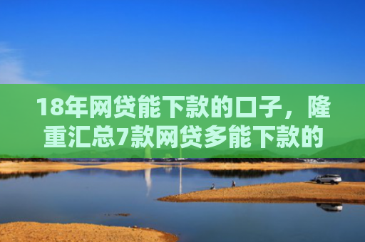 18年网贷能下款的口子，隆重汇总7款网贷多能下款的口子