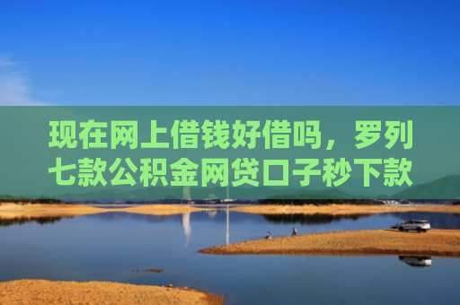 现在网上借钱好借吗，罗列七款公积金网贷口子秒下款