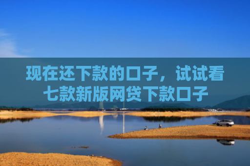 现在还下款的口子，试试看七款新版网贷下款口子