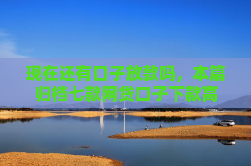 现在还有口子放款吗，本篇归档七款网贷口子下款高