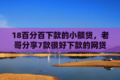 18百分百下款的小额贷，老哥分享7款很好下款的网贷口子