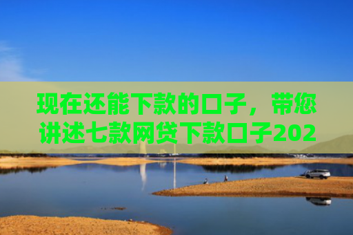 现在还能下款的口子，带您讲述七款网贷下款口子2025