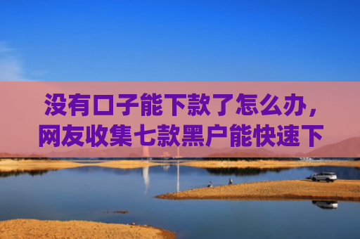 没有口子能下款了怎么办，网友收集七款黑户能快速下款的小额贷款app