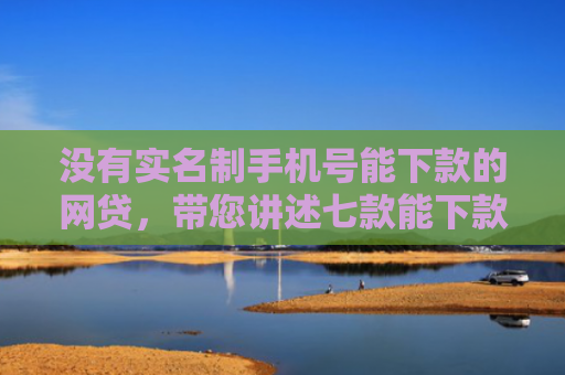 没有实名制手机号能下款的网贷，带您讲述七款能下款的黑户贷款平台是真的吗