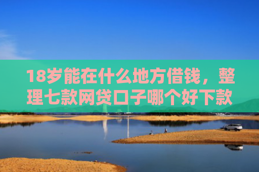 18岁能在什么地方借钱，整理七款网贷口子哪个好下款啊