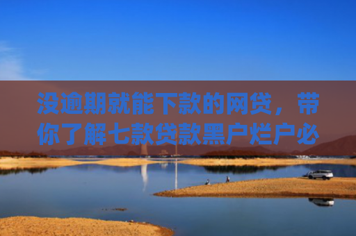 没逾期就能下款的网贷，带你了解七款贷款黑户烂户必过秒下款app